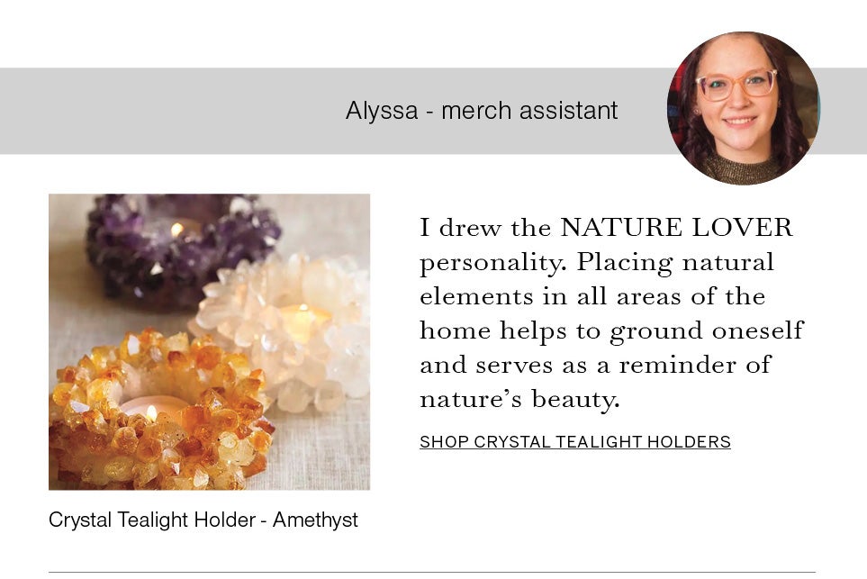 Alyssa - merch assistant
I drew the NATURE LOVER personality. Placing natural elements in all areas of the home helps to ground oneself and serves as a reminder of nature’s beauty. Image of Alyssa and Crystal Tealight Holder - Amethyst