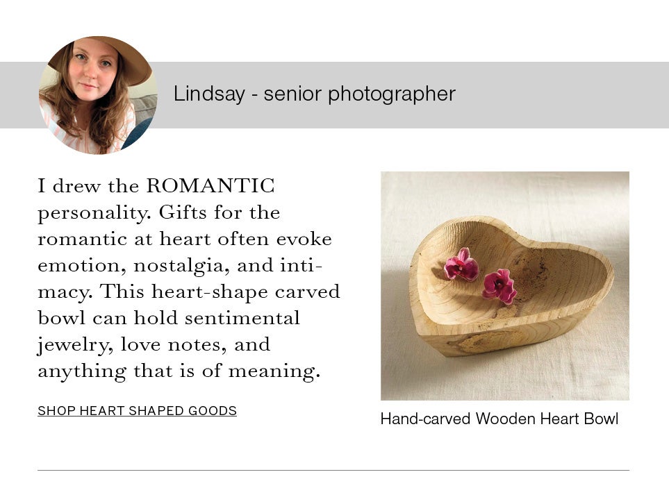 Lindsay - senior photographer. I drew the ROMANTIC personality. Gifts for the romantic at heart often evoke emotion, nostalgia, and intimacy. This heart-shape carved bowl can hold sentimental jewelry, love notes, and anything that is of meaning. Image of Lindsay and Hand-carved Wooden Heart Bowl