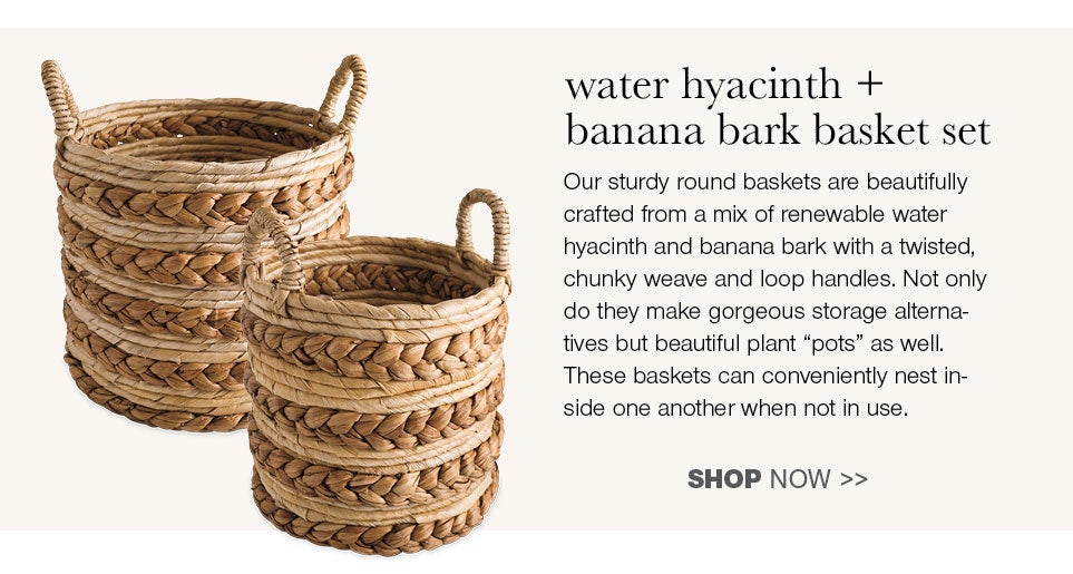 water hyacinth + banana bark basket set - Our sturdy round baskets are beautifully crafted from a mix of renewable water hyacinth and banana bark with a twisted, chunky weave and loop handles. Not only do they make gorgeous storage alternatives but beautiful plant pots as well. These baskets can conveniently nest inside one another when not in use.