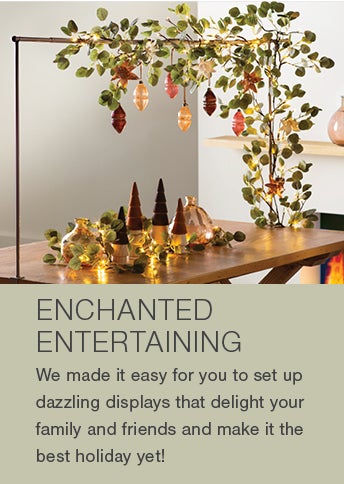 ENCHANTED ENTERTAINING. We made it easy for you to set up dazzling displays that delight your family and friends and make it the best holiday yet!