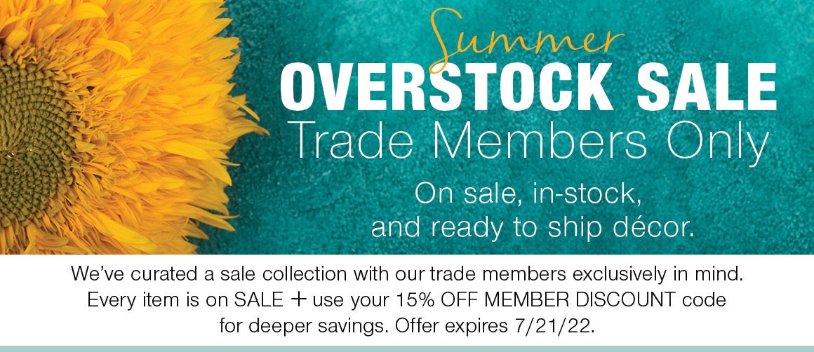 Summer Overstock Sale - Trade Members only. On sale, in stock and ready to ship decor. We’ve curated a sale collection with our trade members exclusively in mind. Every item is on SALE + you can use your 15% MEMBER DISCOUNT code for further savings. Offer expires on 7/21/22.