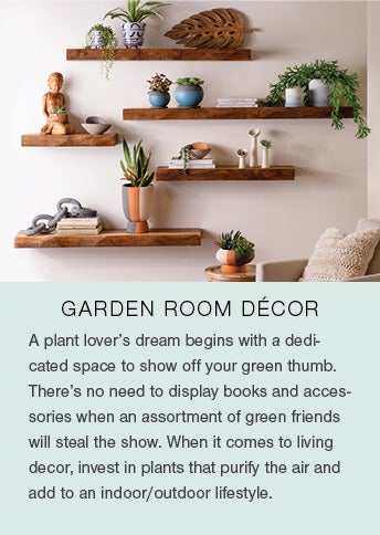 GARDEN ROOM DECOR. A plant lover's dream begins with a dedicated space to show off your green thumb. There's no need to display books and accessories when an assortment of green friends will steal the show. WHen it comes to living decor, invest in plants that purify the air and add to an indoor/outdoor lifestyle. Whether you're a longtime plant parent or just beginning to build a botanical collection, we all know plants deserve a prime place in your home.
