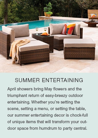 SUMMER ENTERTAINING. April showers bring May flowers and the triumphant return of easy-breezy outdoor entertaining. Whether you're setting the scene, setting a menu, or setting the table, our summer entertaining decor is chock-full of unique items that will transform your outdoor space from humdrum to party central.