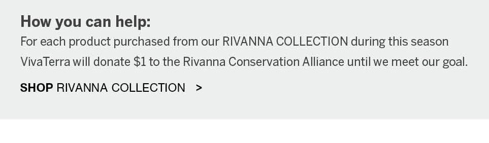 <b>How you can help:</b><br />For each product purchased from our RIVANNA COLLECTION during this season VivaTerra will donate $1 to the Rivanna Conservation Alliance until we meet our goal. SHOP RIVANNA COLLECTION