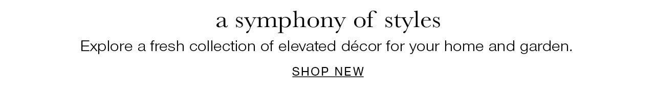 a symphony of styles Explore a fresh collection of elevated decor for your home and garden SHOP NEW ARRIVALS