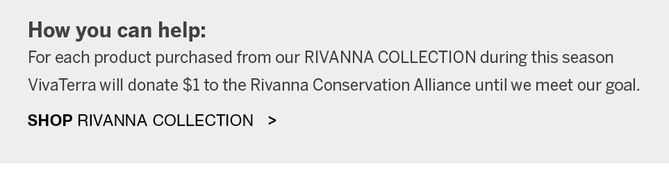 <b>How you can help:</b><br />For each product purchased from our RIVANNA COLLECTION during this season VivaTerra will donate $1 to the Rivanna Conservation Alliance until we meet our goal. SHOP RIVANNA COLLECTION