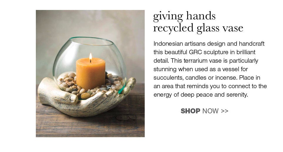 Giving hands recycled glass vase. Indonesian artisans design and handcraft this beautiful GRC sculpture in brilliant detail. This terrarium vase is particularly stunning when used as a vessel for succulents, candles or incense. Place in an area that reminds you to connect to the enrgy of deep peace and serenity.