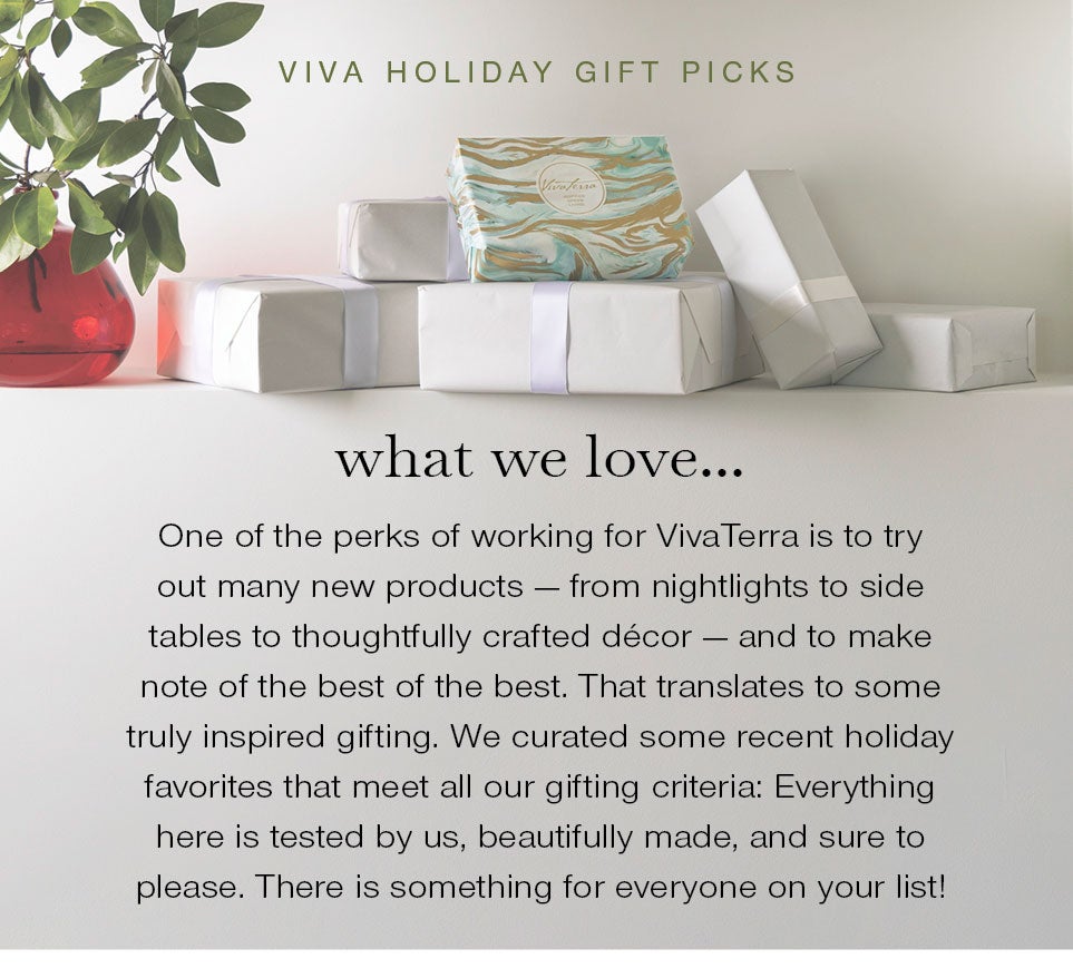 Viva Holiday Gift Picks. what we love...One of the perks of working for VivaTerra is to try out many new products — from nightlights to side tables to thoughtfully crafted décor — and to make note of the best of the best. That translates to some truly inspired gifting. We curated some recent holiday favorites that meet all our gifting criteria: Everything here is tested by us, beautifully made, and sure to please. There is something for everyone on your list!