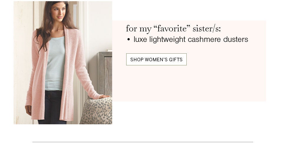 for my “favorite” sister/s: luxe lightweight cashmere dusters. SHOP WOMEN'S GIFTS
