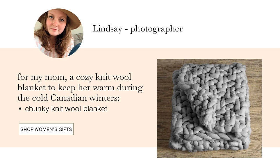 Lindsay ­ photographer. for my mom, a cozy knit wool blanket to keep her warm during the cold Canadian winters: chunky knit wool blanket. SHOP WOMEN'S GIFTS